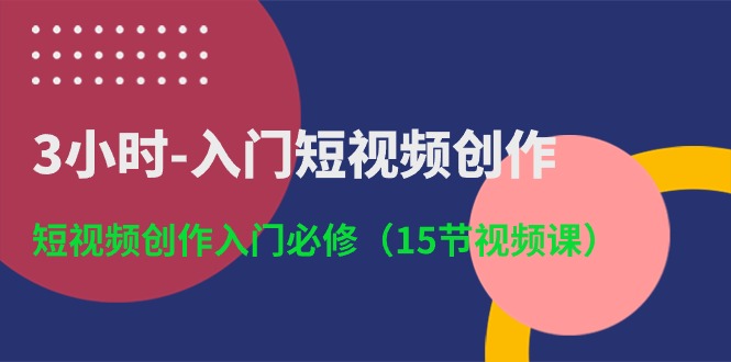 3小时入门短视频创作：短视频创作入门必修（15节视频课）-钞能力网全创