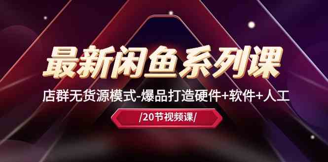 最新闲鱼系列课，店群无货源模式-爆品打造硬件+软件+人工（20节课）-钞能力网全创