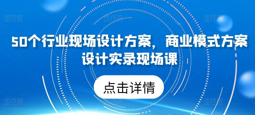 50个行业现场设计方案，​商业模式方案设计实录现场课-钞能力网全创