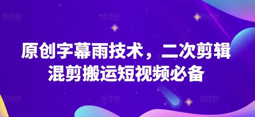 原创字幕雨技术，二次剪辑混剪搬运短视频必备【揭秘】-钞能力网全创