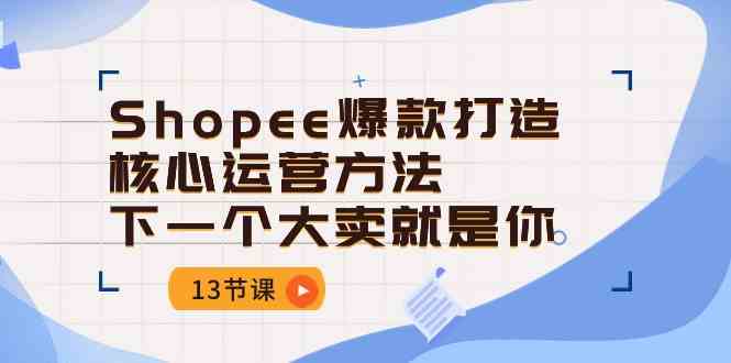 Shopee爆款打造核心运营方法，下一个大卖就是你（13节课）-钞能力网全创