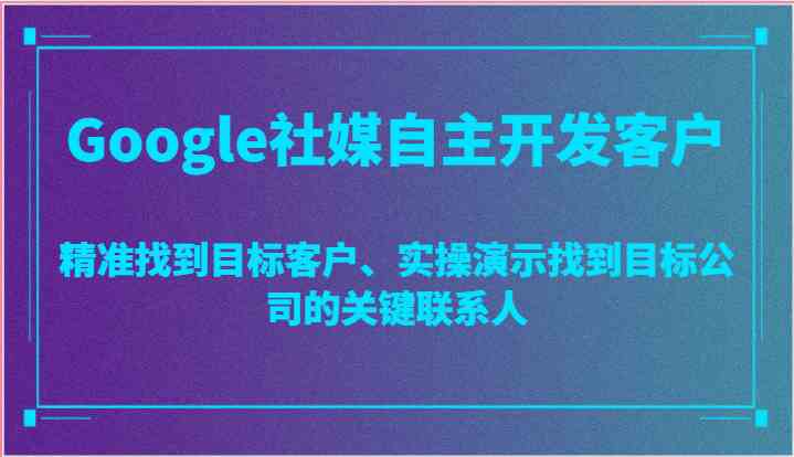 Google社媒自主开发客户，精准找到目标客户、实操演示找到目标公司的关键联系人-钞能力网全创