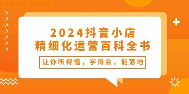抖音小店精细化运营百科全书：让你听得懂，学得会，能落地（34节课）-钞能力网全创