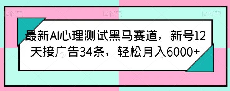 最新AI心理测试黑马赛道，新号12天接广告34条，轻松月入6000+【揭秘】-钞能力网全创