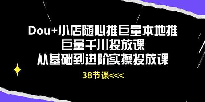 Dou+小店随心推巨量本地推巨量千川投放课，从基础到进阶实操投放课（38节）-钞能力网全创