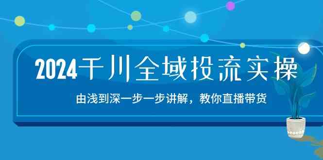 千川全域投流精品实操：由谈到深一步一步讲解，教你直播带货（15节）-钞能力网全创