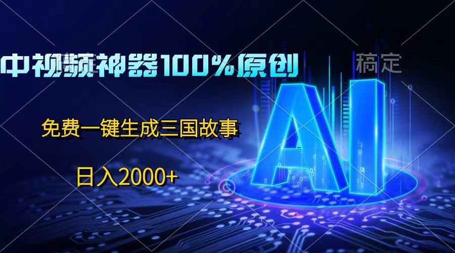 中视频神器100%过原创，免费AI一键生成三国故事，日入2000+-钞能力网全创