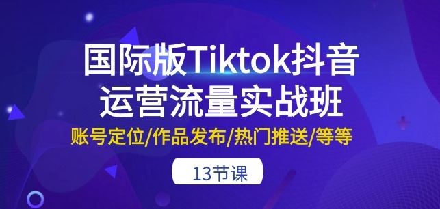 国际版Tiktok抖音运营流量实战班：账号定位/作品发布/热门推送/等等-13节-钞能力网全创