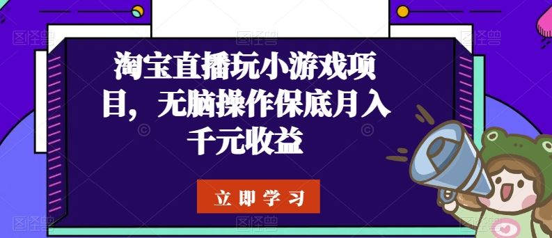 淘宝直播玩小游戏项目，无脑操作保底月入千元收益-钞能力网全创