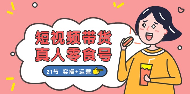 短视频带货&真人零食号：更全面的零食带货教程（实操+运营）-钞能力网全创