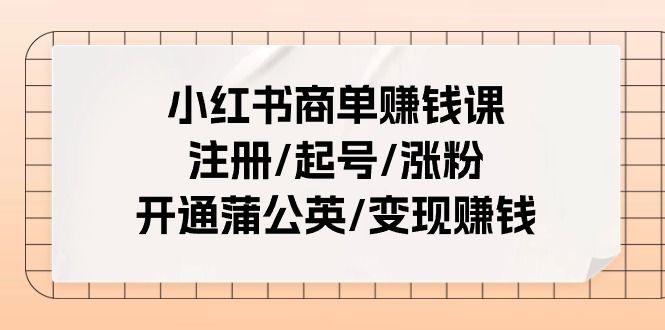 小红书商单赚钱课：注册/起号/涨粉/开通蒲公英/变现赚钱（25节课）-钞能力网全创