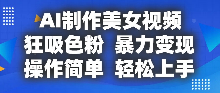 AI制作美女视频，狂吸色粉，暴力变现，操作简单，小白也能轻松上手-钞能力网全创