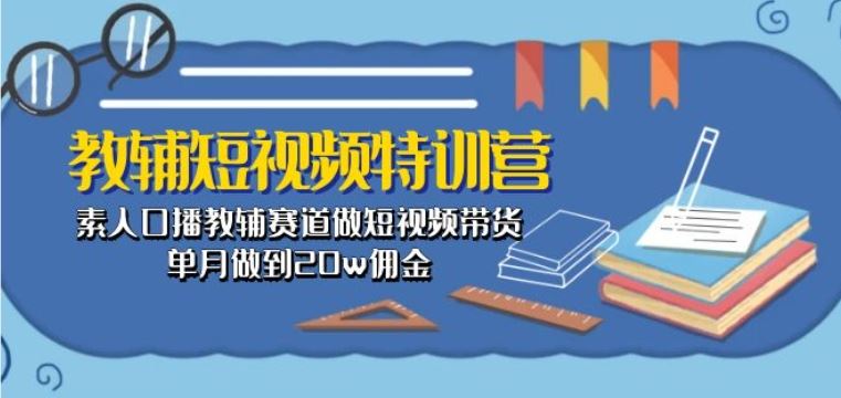 教辅短视频特训营： 素人口播教辅赛道做短视频带货，单月做到20w佣金-钞能力网全创