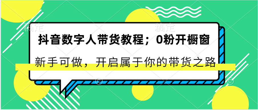 抖音数字人带货教程：0粉开橱窗 新手可做 开启属于你的带货之路-钞能力网全创