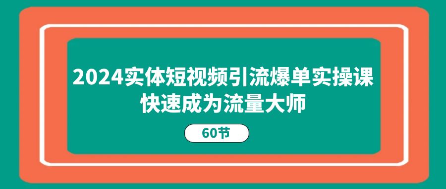 实体短视频引流爆单实操课，快速成为流量大师（60节）-钞能力网全创