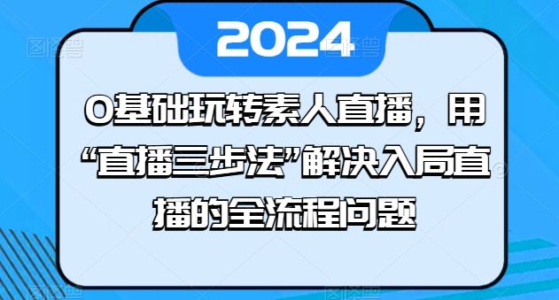 0基础玩转素人直播，用“直播三步法”解决入局直播的全流程问题-钞能力网全创