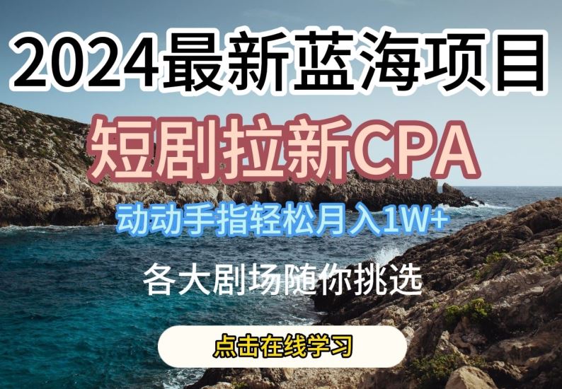 最新蓝海项日，短剧拉新CPA，动动手指轻松月入1W，全各大剧场随你挑选【揭秘】-钞能力网全创