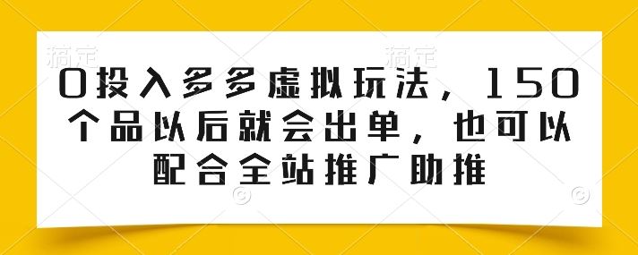 0投入多多虚拟玩法，150个品以后就会出单，也可以配合全站推广助推-钞能力网全创