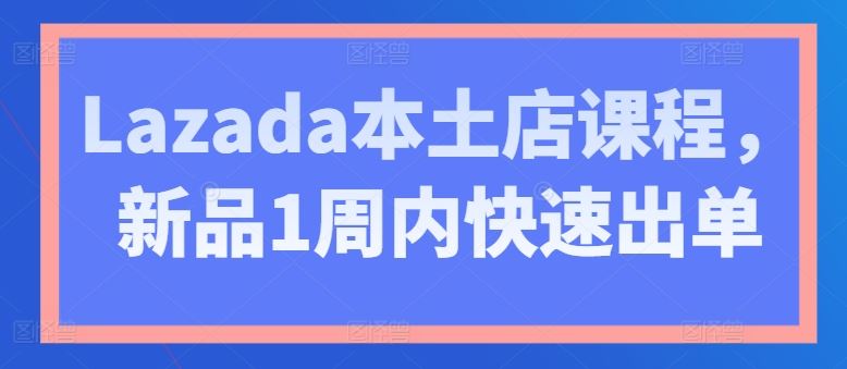 Lazada本土店课程，新品1周内快速出单-钞能力网全创
