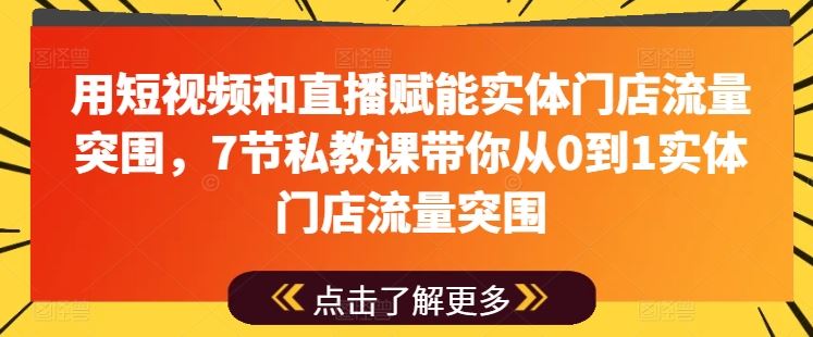用短视频和直播赋能实体门店流量突围，7节私教课带你从0到1实体门店流量突围-钞能力网全创