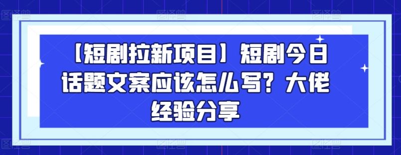 【短剧拉新项目】短剧今日话题文案应该怎么写？大佬经验分享-钞能力网全创