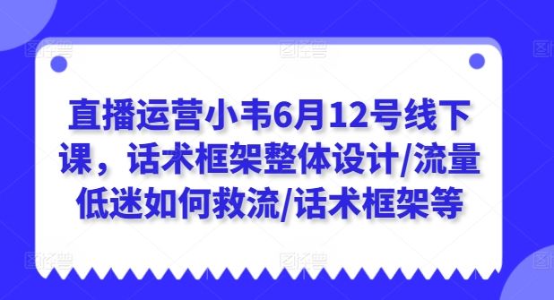 直播运营小韦6月12号线下课，话术框架整体设计/流量低迷如何救流/话术框架等-钞能力网全创