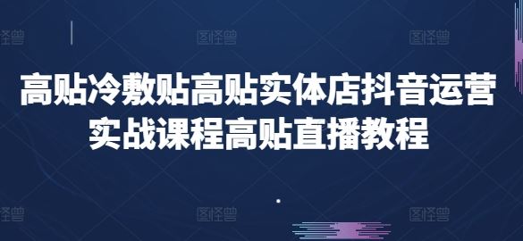 高贴冷敷贴高贴实体店抖音运营实战课程高贴直播教程-钞能力网全创