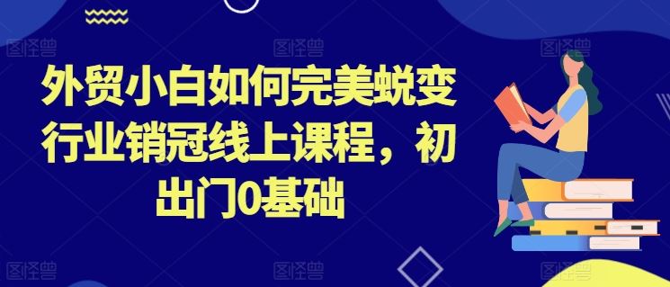 外贸小白如何完美蜕变行业销冠线上课程，初出门0基础-钞能力网全创