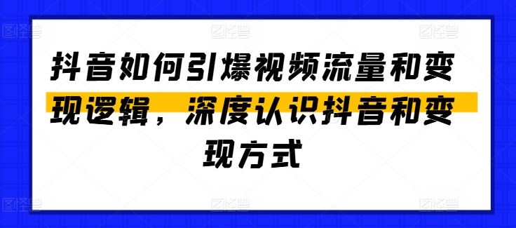 抖音如何引爆视频流量和变现逻辑，深度认识抖音和变现方式-钞能力网全创