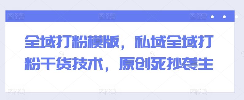 全域打粉模版，私域全域打粉干货技术，原创死抄袭生-钞能力网全创