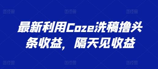 最新利用Coze洗稿撸头条收益，隔天见收益【揭秘】-钞能力网全创