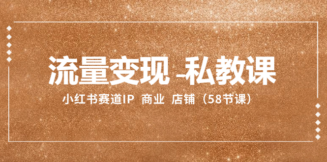 流量变现-私教课：小红书赛道IP  商业  店铺（58节课）-钞能力网全创