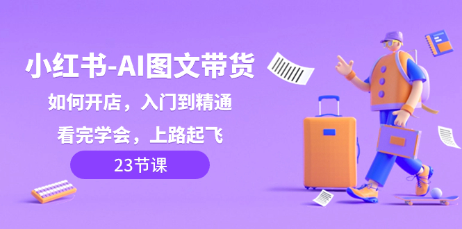 小红书-AI图文带货，如何开店，入门到精通，看完学会，上路起飞！-钞能力网全创