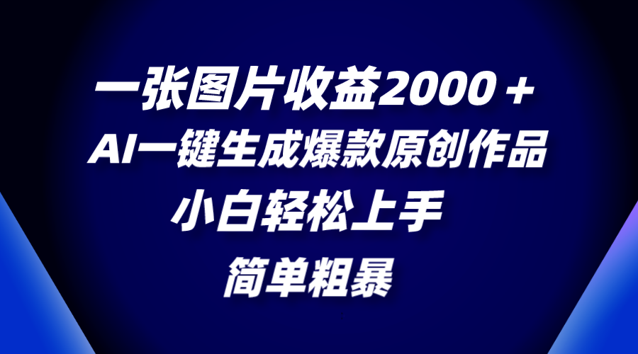一张图片收益2000＋，AI一键生成爆款原创作品，简单粗暴，小白轻松上手-钞能力网全创