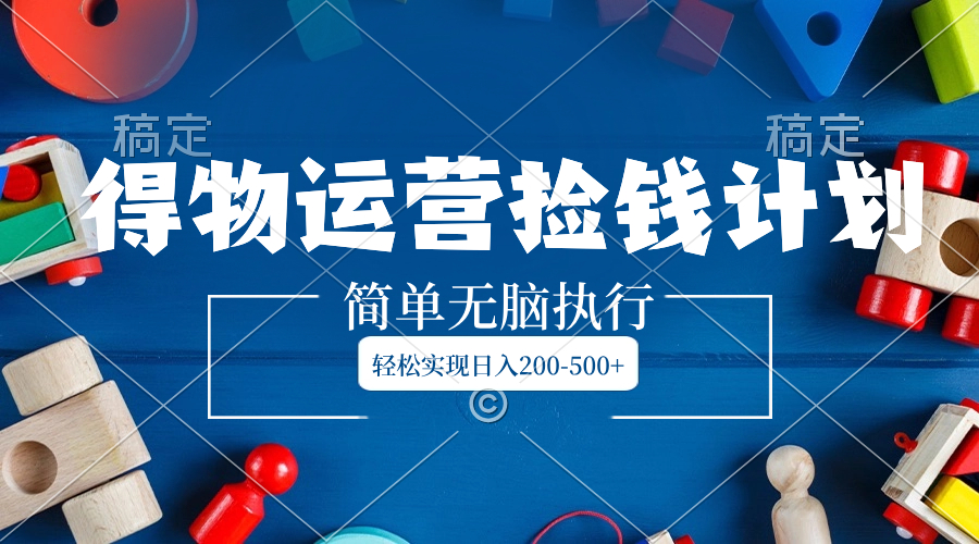 得物运营捡钱计划，简单无脑执行，轻松实现日入200-500+-钞能力网全创