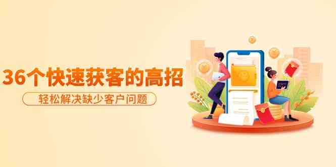 （9644期）分享36个快速获客的高招：轻松解决缺少客户问题，有效才是硬道理-钞能力网全创