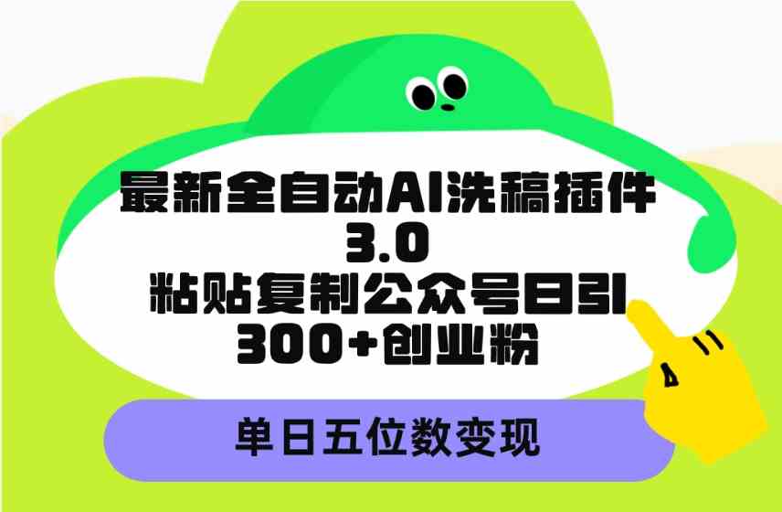 最新全自动AI洗稿插件3.0，粘贴复制公众号日引300+创业粉，单日五位数变现-钞能力网全创