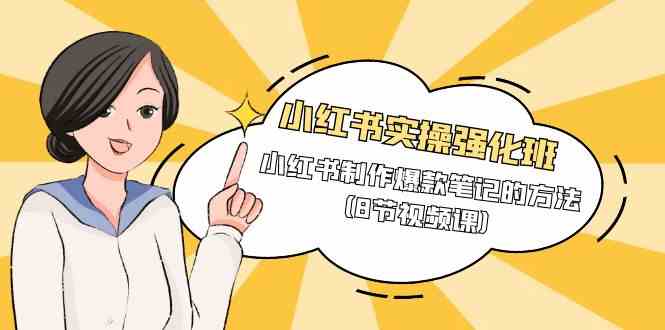 小红书实操强化班，小红书制作爆款笔记的方法（8节视频课）-钞能力网全创