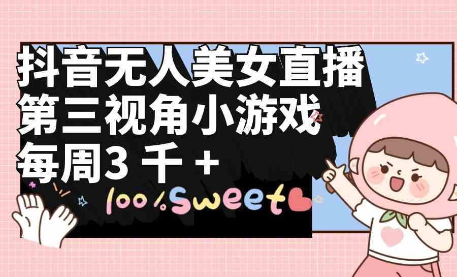 （9796期）抖音无人美女直播，第三视角小游戏，每周收益3000+-钞能力网全创