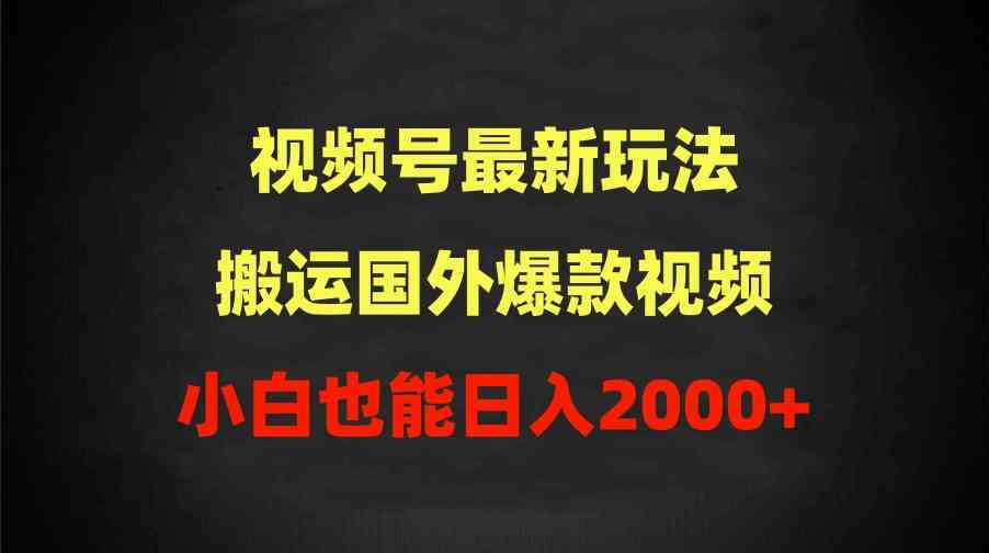 视频号最新玩法，搬运国外爆款视频，100%过原创，小白也能日入2000+-钞能力网全创