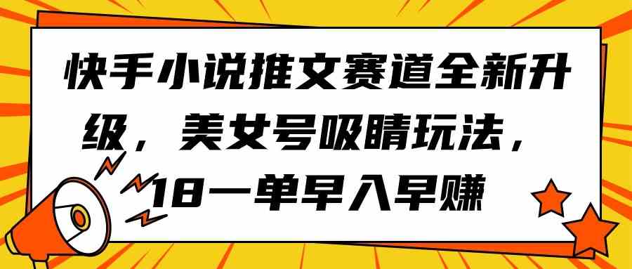 快手小说推文赛道全新升级，美女号吸睛玩法，18一单早入早赚-钞能力网全创