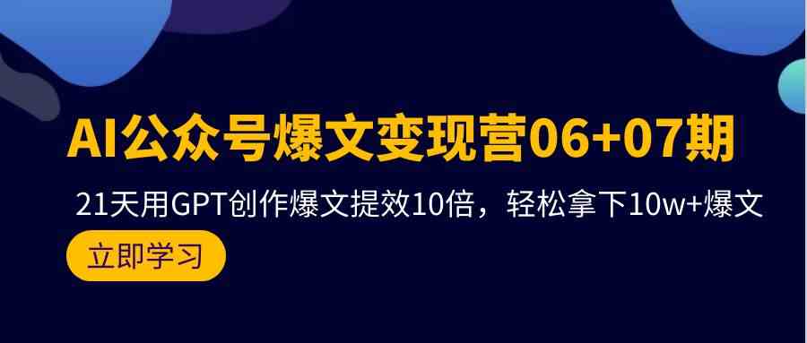 AI公众号爆文变现营06+07期，21天用GPT创作爆文提效10倍，轻松拿下10w+爆文-钞能力网全创