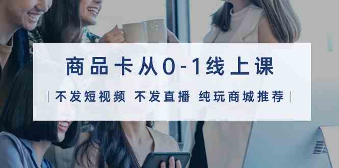 商品卡从0-1线上课（不发短视频 不发直播 纯玩商城推荐）32节课-钞能力网全创