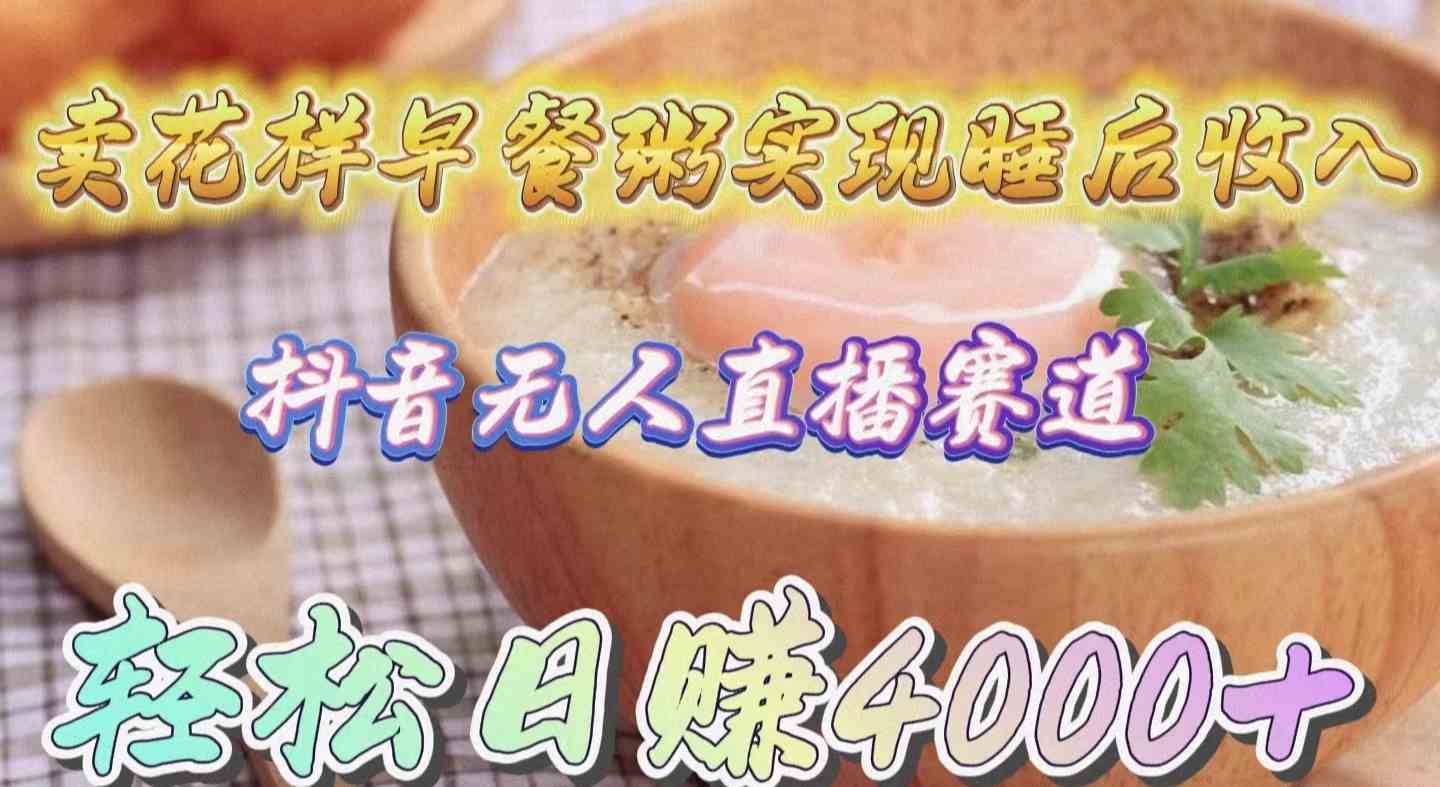 卖花样早餐粥实现睡后收入！抖音无人直播新赛道，轻松日赚4000+-钞能力网全创