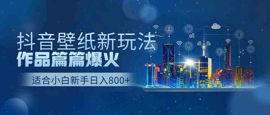 抖音壁纸号新玩法，作品篇篇爆火，日收益500+-钞能力网全创