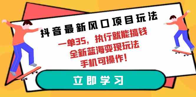 （9948期）抖音最新风口项目玩法，一单35，执行就能搞钱 全新蓝海变现玩法 手机可操作-钞能力网全创