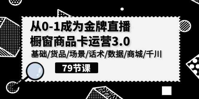 （9927期）0-1成为金牌直播-橱窗商品卡运营3.0，基础/货品/场景/话术/数据/商城/千川-钞能力网全创