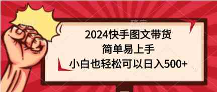 （9958期）2024快手图文带货，简单易上手，小白也轻松可以日入500+-钞能力网全创