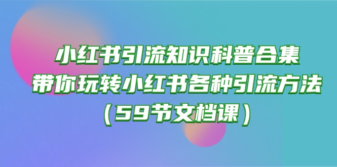 小红书引流知识科普合集，带你玩转小红书各种引流方法（59节文档课）-钞能力网全创
