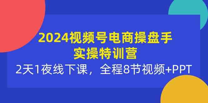 视频号电商操盘手实操特训营：2天1夜线下课，全程8节视频+PPT-钞能力网全创